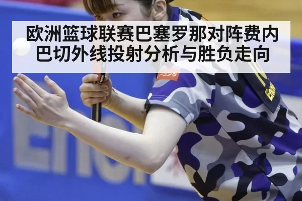 欧洲篮球联赛巴塞罗那对阵费内巴切外线投射分析与胜负走向