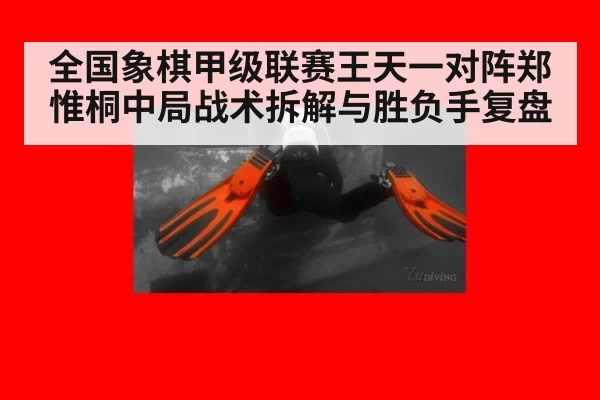 全国象棋甲级联赛王天一对阵郑惟桐中局战术拆解与胜负手复盘