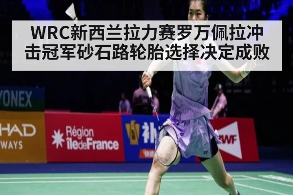 WRC新西兰拉力赛罗万佩拉冲击冠军砂石路轮胎选择决定成败